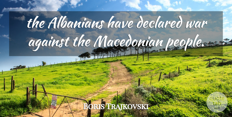Boris Trajkovski Quote About Against, Albanians, War: The Albanians Have Declared War...