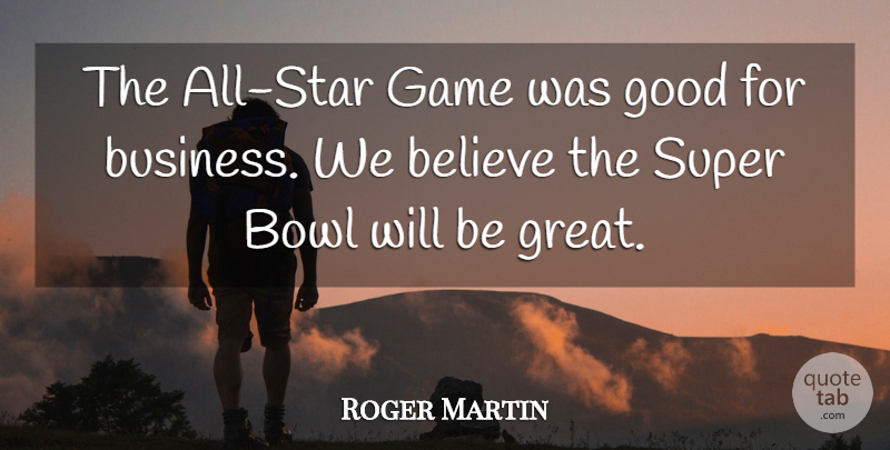 Roger Martin Quote About Believe, Bowl, Game, Good, Super: The All Star Game Was...