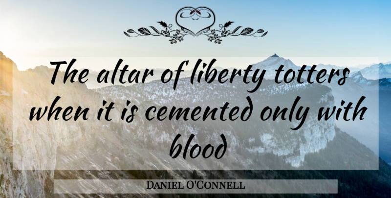 Daniel O'Connell Quote About Blood, Liberty, Altars: The Altar Of Liberty Totters...