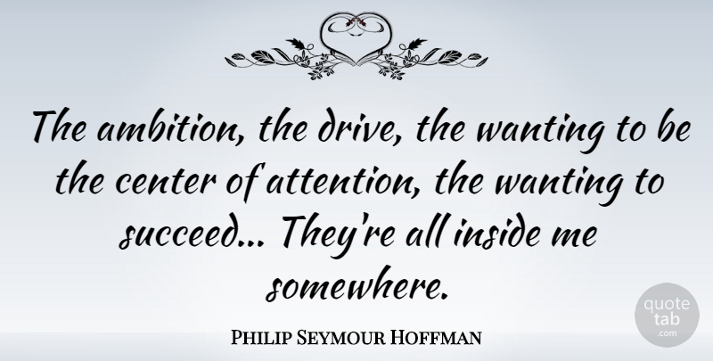 Philip Seymour Hoffman Quote About Ambition, Center Of Attention, Succeed: The Ambition The Drive The...