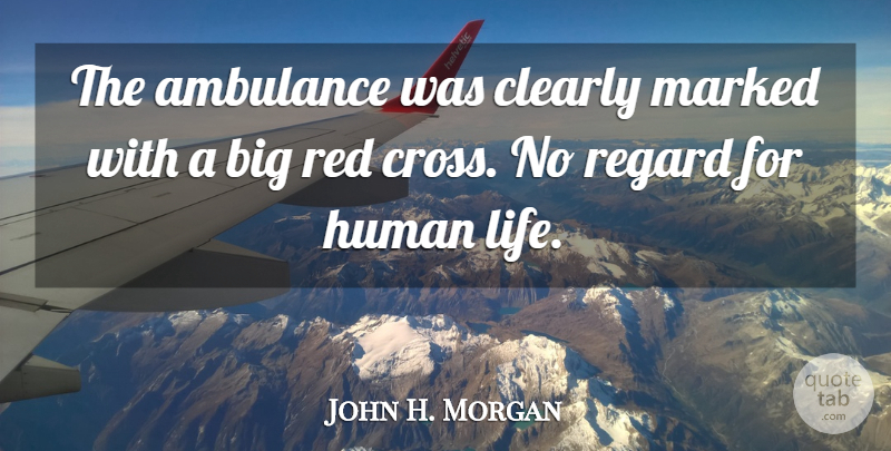 John H. Morgan Quote About Clearly, Human, Marked, Red, Regard: The Ambulance Was Clearly Marked...