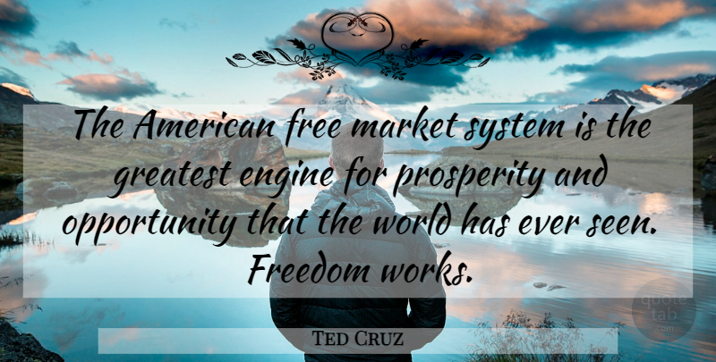 Ted Cruz Quote About Opportunity, World, Prosperity: The American Free Market System...