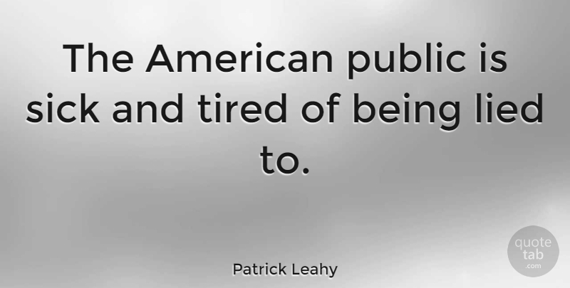Patrick Leahy Quote About Tired, Sick, Being Lied: The American Public Is Sick...