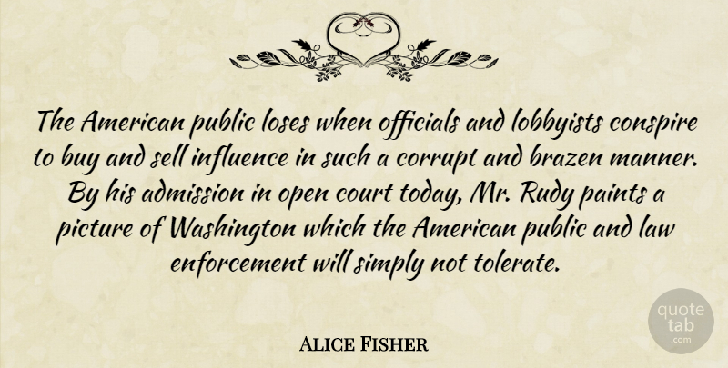 Alice Fisher Quote About Admission, Buy, Corrupt, Court, Influence: The American Public Loses When...