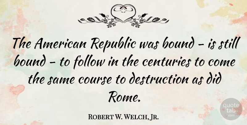 Robert W. Welch, Jr. Quote About Bound, Centuries, Course: The American Republic Was Bound...