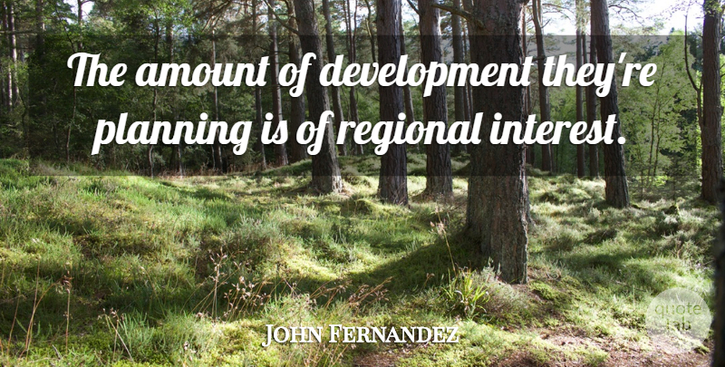 John Fernandez Quote About Amount, Planning, Regional: The Amount Of Development Theyre...