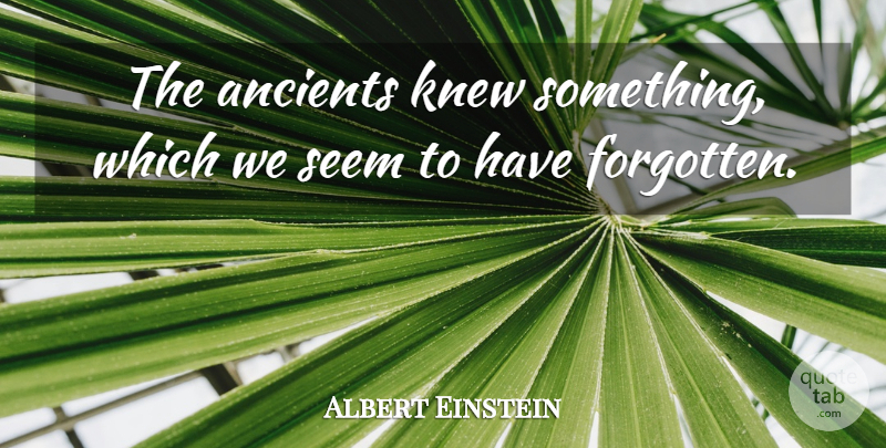 Albert Einstein Quote About Forgotten, Seems: The Ancients Knew Something Which...