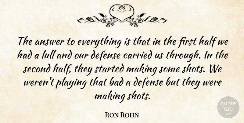 Ron Rohn Quote About Answer, Bad, Carried, Defense, Half: The Answer To Everything Is...