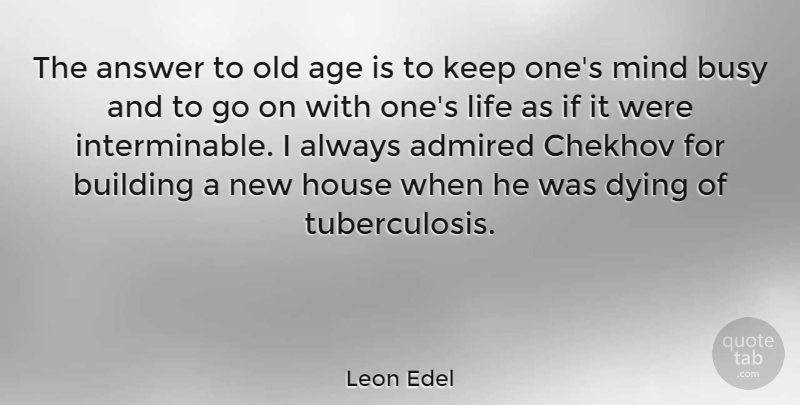 Leon Edel Quote About House, Mind, Dying: The Answer To Old Age...