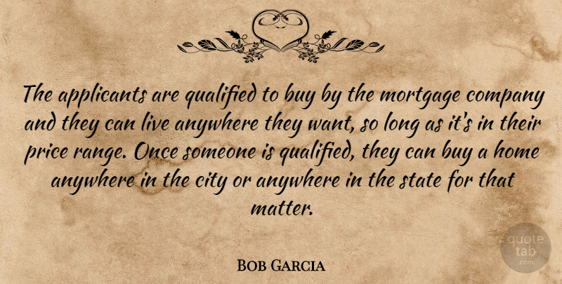 Bob Garcia Quote About Anywhere, Buy, City, Company, Home: The Applicants Are Qualified To...