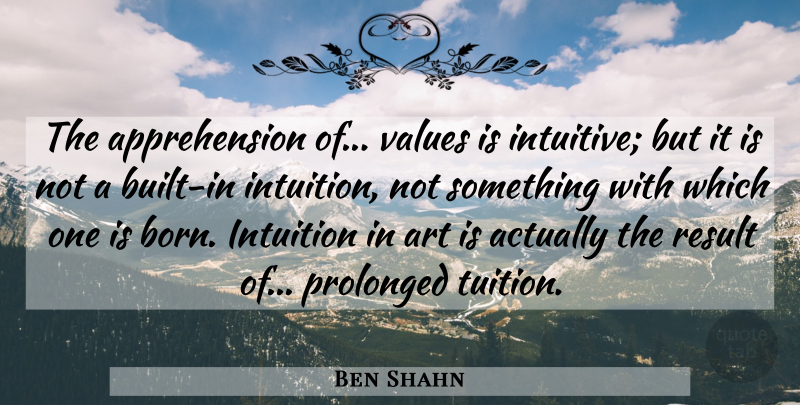 Ben Shahn Quote About Art, Intuition, Born: The Apprehension Of Values Is...