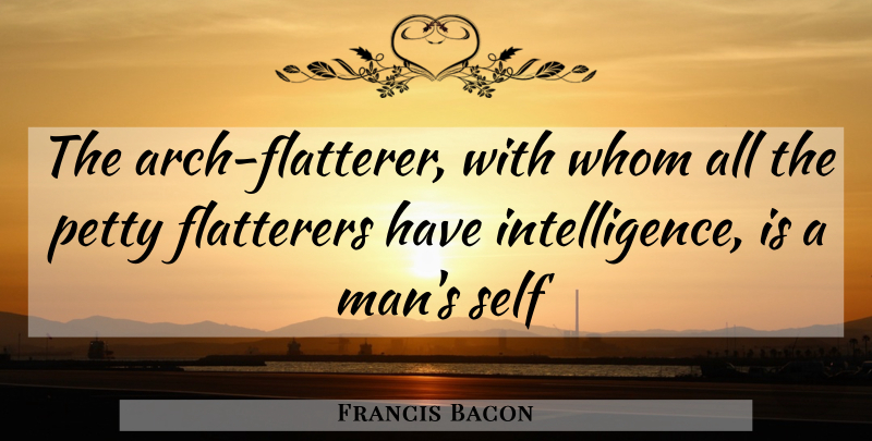 Francis Bacon Quote About Petty, Self, Whom: The Arch Flatterer With Whom...