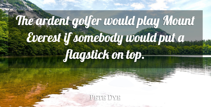 Pete Dye Quote About Ardent, Everest, Golfer, Mount, Somebody: The Ardent Golfer Would Play...