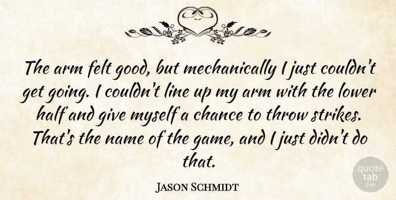 Jason Schmidt Quote About Arm, Chance, Felt, Half, Line: The Arm Felt Good But...