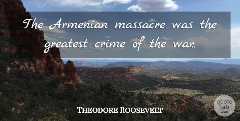 Theodore Roosevelt Quote About War, Armenia, Crime: The Armenian Massacre Was The...