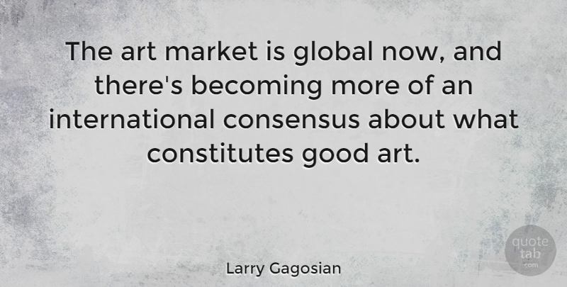 Larry Gagosian Quote About Art, Becoming, Consensus, Good, Market: The Art Market Is Global...
