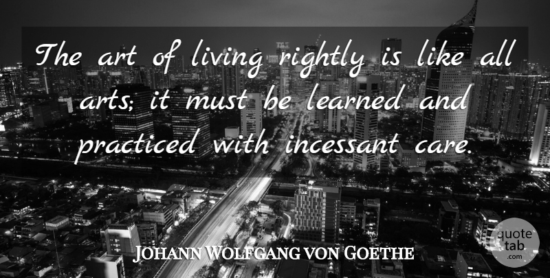 Johann Wolfgang von Goethe Quote About Art, Life Lesson, Care: The Art Of Living Rightly...