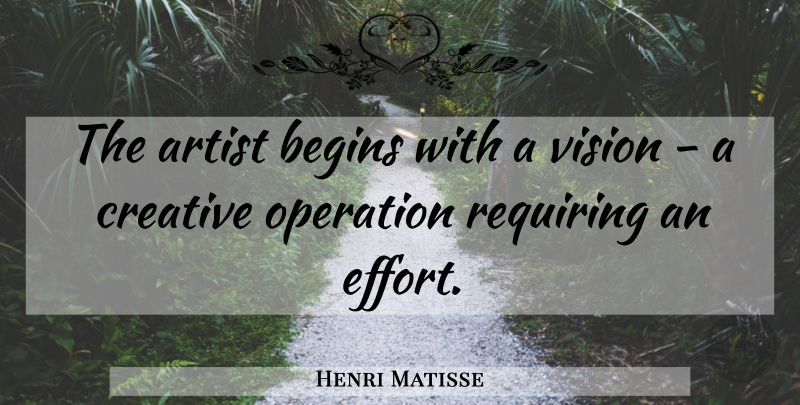 Henri Matisse Quote About Artist, Creative, Effort: The Artist Begins With A...
