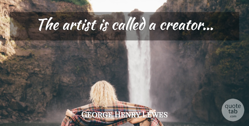George Henry Lewes Quote About Art, Artist, Creator: The Artist Is Called A...