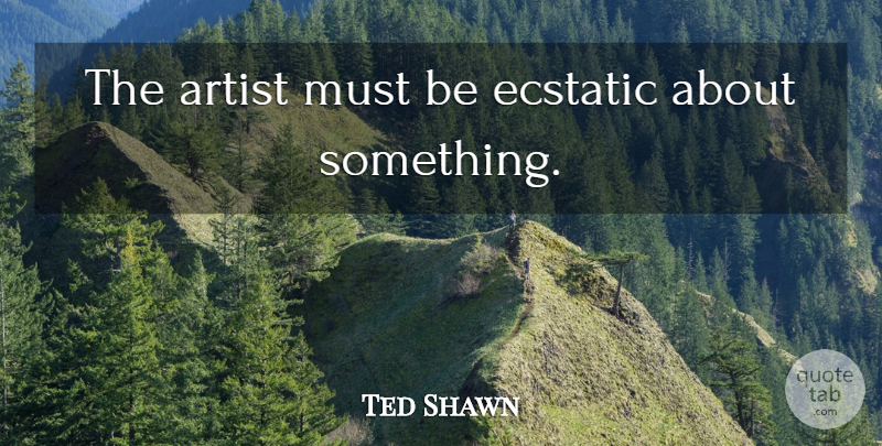Ted Shawn Quote About Art, Artist, Ecstatic: The Artist Must Be Ecstatic...