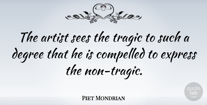Piet Mondrian Quote About Degree, Express, Sees: The Artist Sees The Tragic...