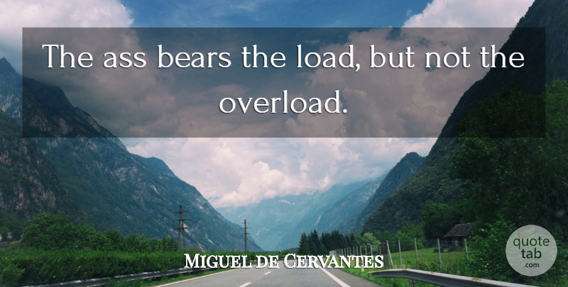 Miguel de Cervantes Quote About Bears, Excess, Ass: The Ass Bears The Load...