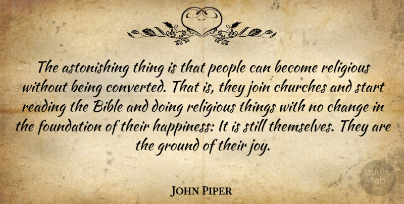 John Piper Quote About Bible, Change, Churches, Foundation, Ground: The Astonishing Thing Is That...