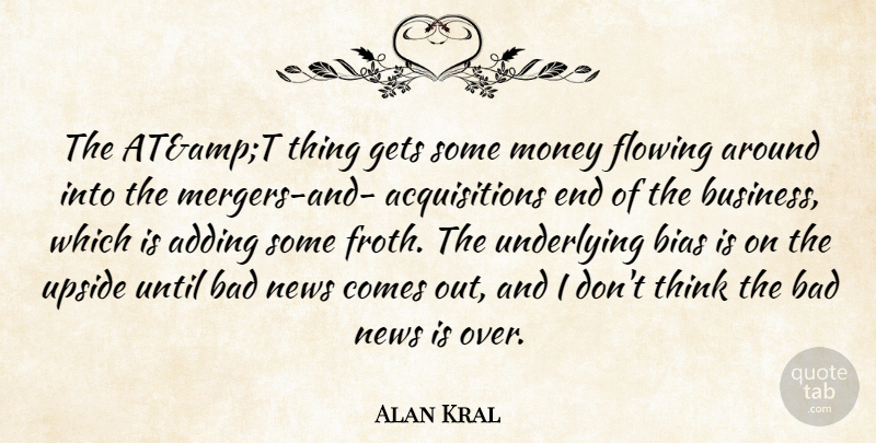 Alan Kral Quote About Adding, Bad, Bias, Flowing, Gets: The Atampt Thing Gets Some...