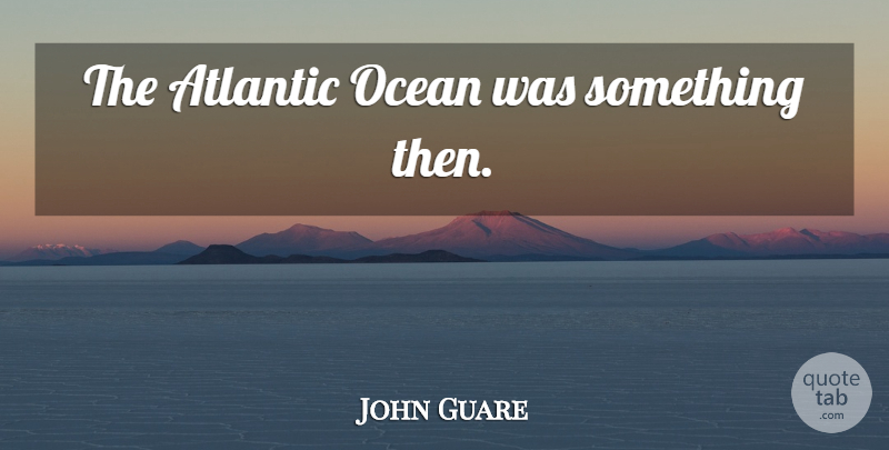 John Guare Quote About Ocean, Atlantic Ocean, Nostalgia: The Atlantic Ocean Was Something...
