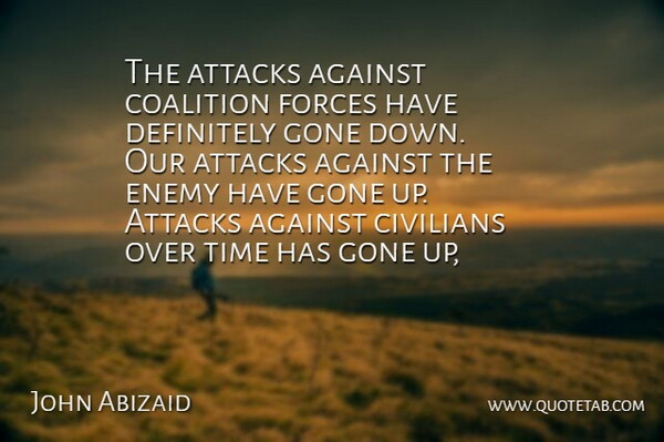 John Abizaid Quote About Against, Attacks, Civilians, Coalition, Definitely: The Attacks Against Coalition Forces...