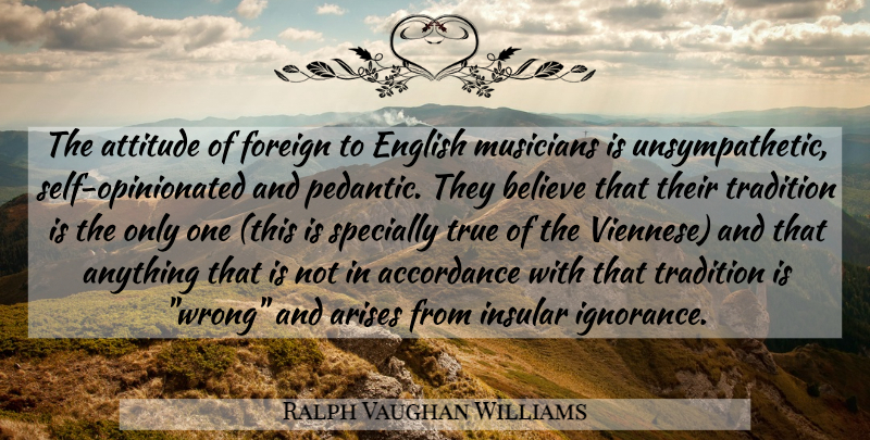 Ralph Vaughan Williams Quote About Attitude, Believe, Ignorance: The Attitude Of Foreign To...