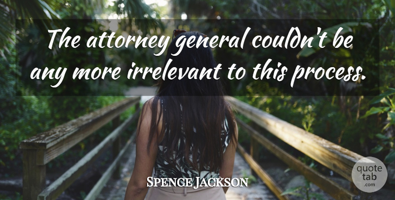 Spence Jackson Quote About Attorney, General, Irrelevant: The Attorney General Couldnt Be...