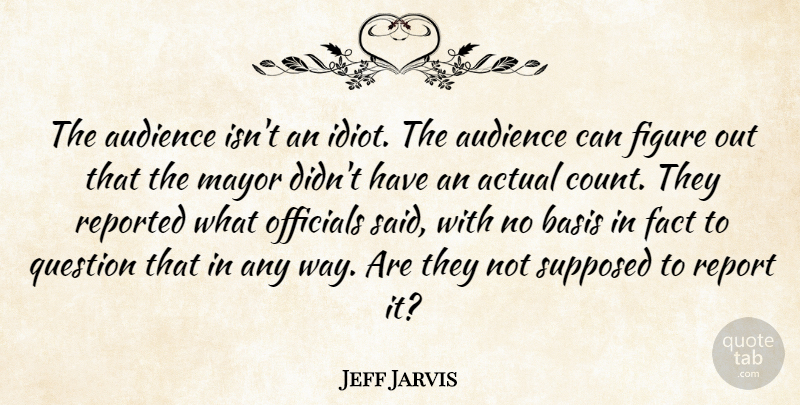 Jeff Jarvis Quote About Actual, Audience, Basis, Fact, Figure: The Audience Isnt An Idiot...