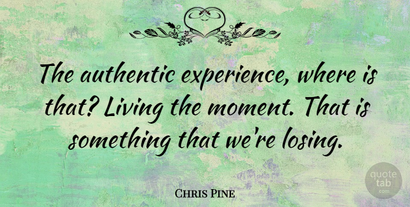 Chris Pine Quote About Authentic, Experience, Living: The Authentic Experience Where Is...
