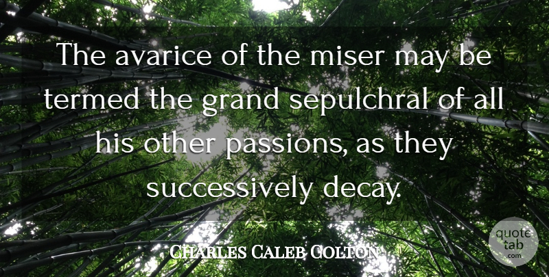 Charles Caleb Colton Quote About Passion, Greed, May: The Avarice Of The Miser...