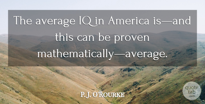 P. J. O'Rourke Quote About Average, America, Proven: The Average Iq In America...