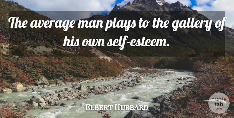 Elbert Hubbard Quote About Self Esteem, Men, Average: The Average Man Plays To...