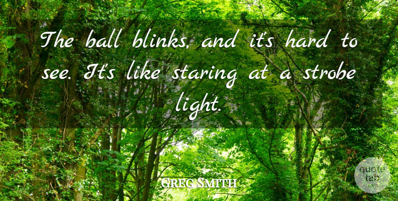 Greg Smith Quote About Ball, Hard, Staring: The Ball Blinks And Its...