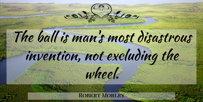 Robert Morley Quote About Sports, Men, Wheels: The Ball Is Mans Most...