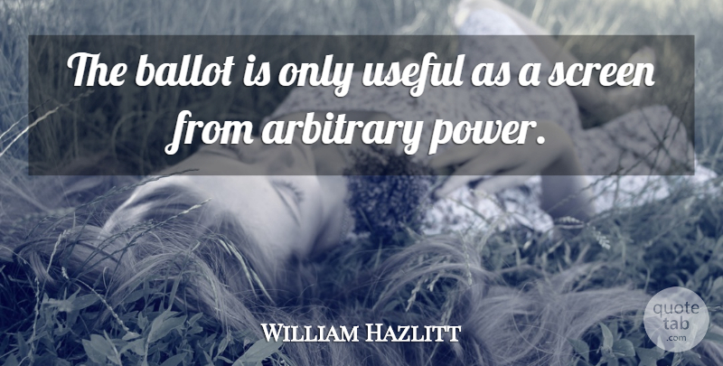 William Hazlitt Quote About Arbitrary, Ballot, Power, Screen, Useful: The Ballot Is Only Useful...