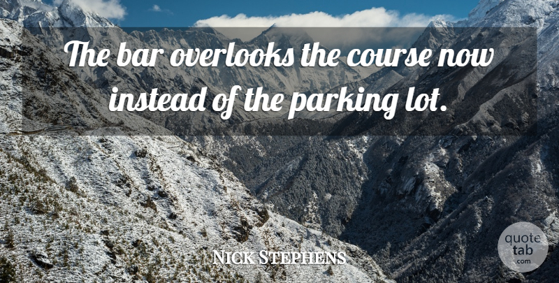 Nick Stephens Quote About Bar, Course, Instead, Parking: The Bar Overlooks The Course...