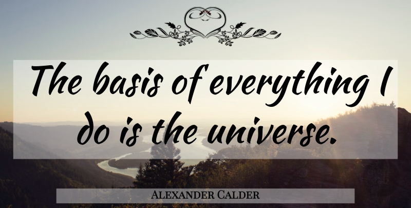 Alexander Calder Quote About Bases, Universe: The Basis Of Everything I...