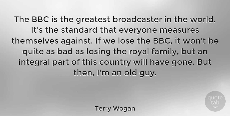 Terry Wogan Quote About Bad, Bbc, Country, Family, Integral: The Bbc Is The Greatest...