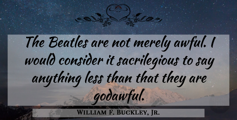 William F. Buckley, Jr. Quote About Say Anything, Awful, Modern Life: The Beatles Are Not Merely...
