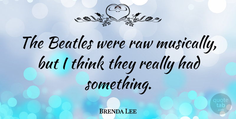 Brenda Lee Quote About Thinking: The Beatles Were Raw Musically...