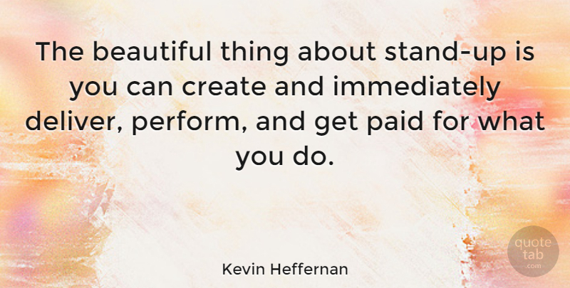 Kevin Heffernan Quote About Beautiful, Create, Paid: The Beautiful Thing About Stand...