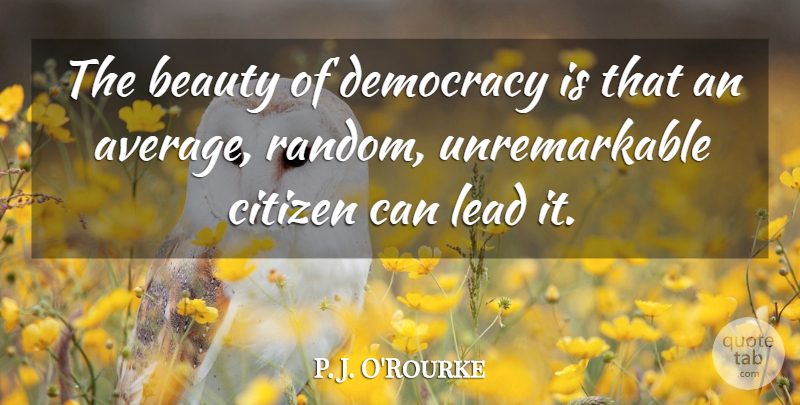 P. J. O'Rourke Quote About Beauty, Citizen, Lead: The Beauty Of Democracy Is...