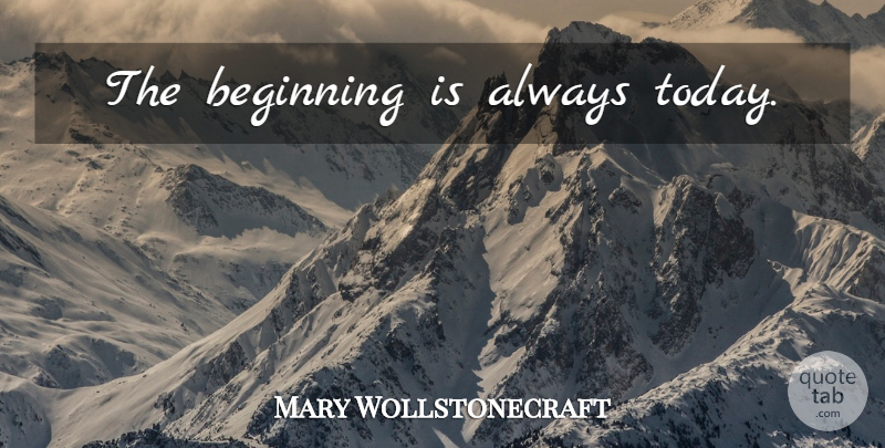 Mary Wollstonecraft Quote About New Beginnings, Today: The Beginning Is Always Today...