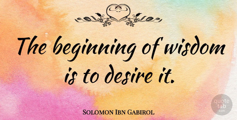 Solomon Ibn Gabirol Quote About Wisdom, Desire: The Beginning Of Wisdom Is...