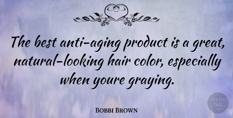 Bobbi Brown Quote About Hair, Color, Aging: The Best Anti Aging Product...